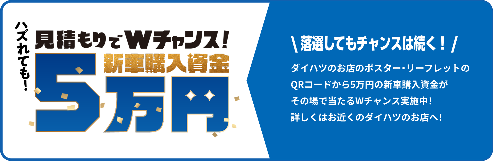 見積もりでWチャンス!新車購入資金5万円\ 落選してもチャンスは続く！ /ダイハツのお店のポスター・リーフレットのQRコードから5万円の新車購入資金がその場で当たるWチャンス実施中！ 詳しくはお近くのダイハツのお店へ！